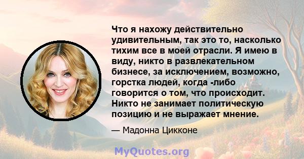 Что я нахожу действительно удивительным, так это то, насколько тихим все в моей отрасли. Я имею в виду, никто в развлекательном бизнесе, за исключением, возможно, горстка людей, когда -либо говорится о том, что