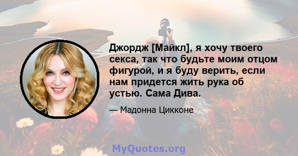 Джордж [Майкл], я хочу твоего секса, так что будьте моим отцом фигурой, и я буду верить, если нам придется жить рука об устью. Сама Дива.