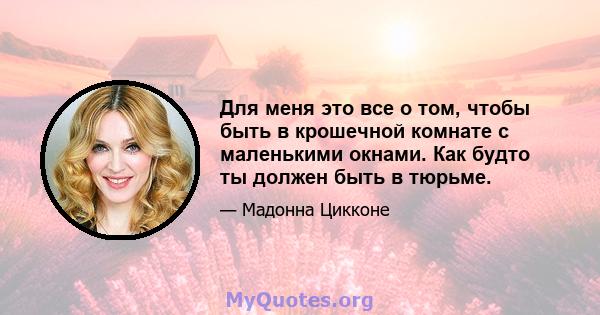 Для меня это все о том, чтобы быть в крошечной комнате с маленькими окнами. Как будто ты должен быть в тюрьме.