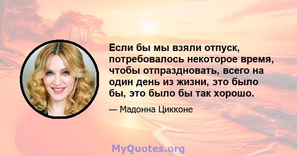 Если бы мы взяли отпуск, потребовалось некоторое время, чтобы отпраздновать, всего на один день из жизни, это было бы, это было бы так хорошо.