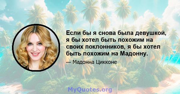 Если бы я снова была девушкой, я бы хотел быть похожим на своих поклонников, я бы хотел быть похожим на Мадонну.