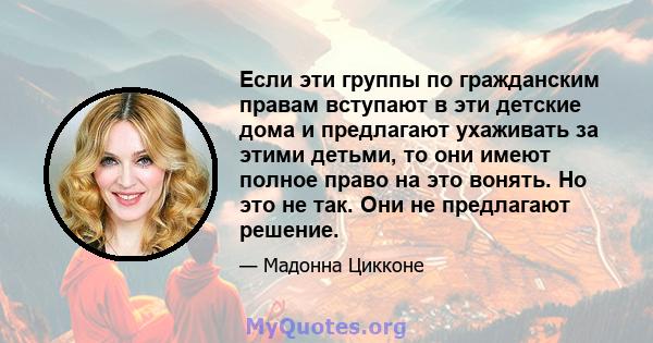 Если эти группы по гражданским правам вступают в эти детские дома и предлагают ухаживать за этими детьми, то они имеют полное право на это вонять. Но это не так. Они не предлагают решение.