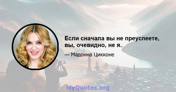 Если сначала вы не преуспеете, вы, очевидно, не я.