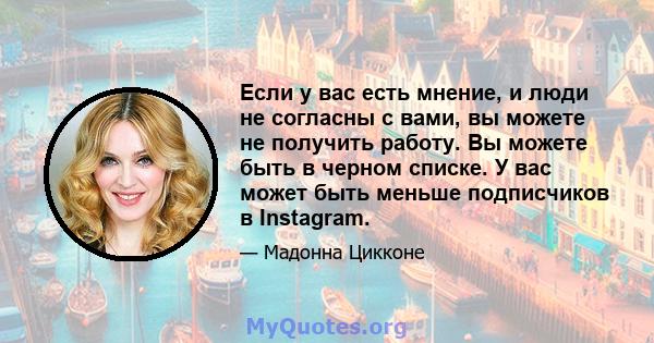 Если у вас есть мнение, и люди не согласны с вами, вы можете не получить работу. Вы можете быть в черном списке. У вас может быть меньше подписчиков в Instagram.