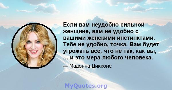 Если вам неудобно сильной женщине, вам не удобно с вашими женскими инстинктами. Тебе не удобно, точка. Вам будет угрожать все, что не так, как вы, ... и это мера любого человека.