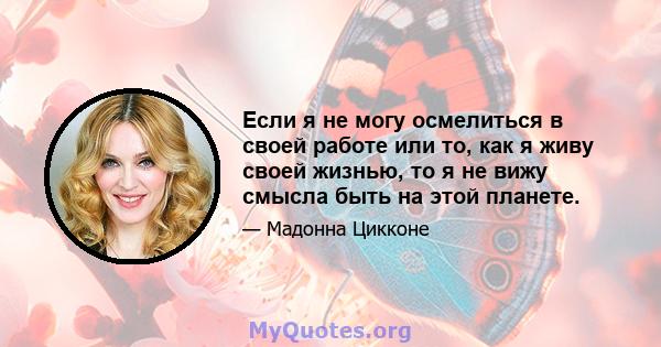 Если я не могу осмелиться в своей работе или то, как я живу своей жизнью, то я не вижу смысла быть на этой планете.