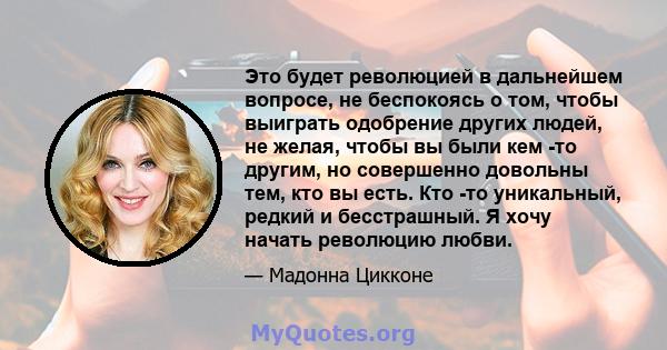 Это будет революцией в дальнейшем вопросе, не беспокоясь о том, чтобы выиграть одобрение других людей, не желая, чтобы вы были кем -то другим, но совершенно довольны тем, кто вы есть. Кто -то уникальный, редкий и