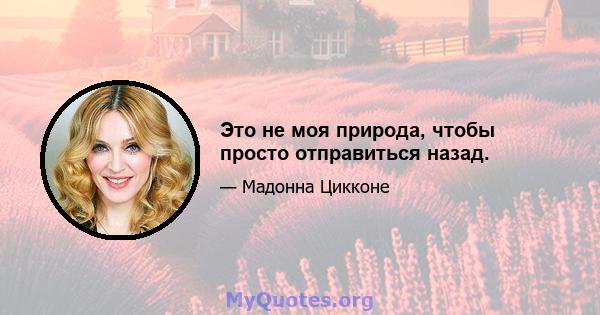 Это не моя природа, чтобы просто отправиться назад.