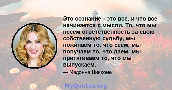 Это сознание - это все, и что все начинается с мысли. То, что мы несем ответственность за свою собственную судьбу, мы пожинаем то, что сеем, мы получаем то, что даем, мы притягиваем то, что мы выпускаем.