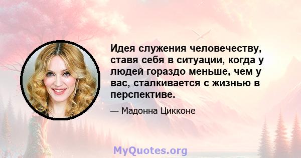 Идея служения человечеству, ставя себя в ситуации, когда у людей гораздо меньше, чем у вас, сталкивается с жизнью в перспективе.