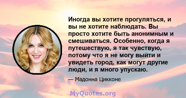 Иногда вы хотите прогуляться, и вы не хотите наблюдать. Вы просто хотите быть анонимным и смешиваться. Особенно, когда я путешествую, я так чувствую, потому что я не могу выйти и увидеть город, как могут другие люди, и