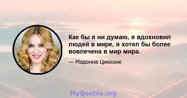 Как бы я ни думаю, я вдохновил людей в мире, я хотел бы более вовлечена в мир мира.