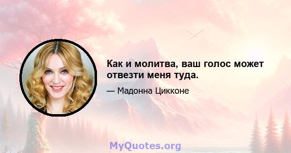 Как и молитва, ваш голос может отвезти меня туда.