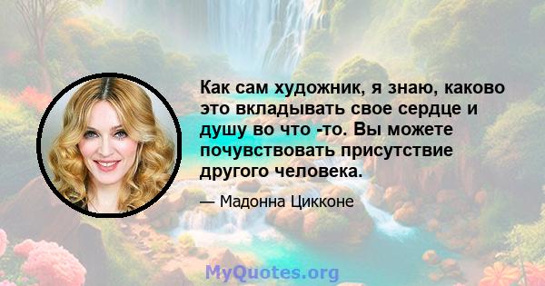 Как сам художник, я знаю, каково это вкладывать свое сердце и душу во что -то. Вы можете почувствовать присутствие другого человека.