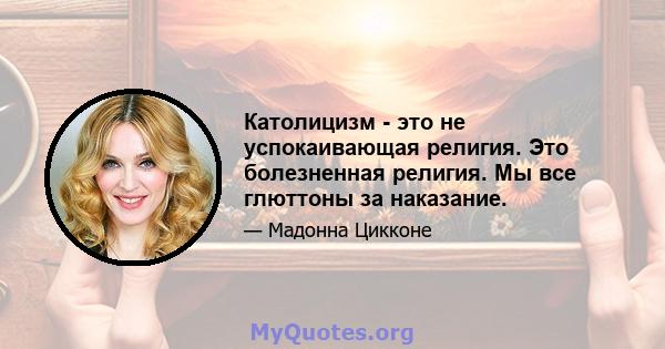 Католицизм - это не успокаивающая религия. Это болезненная религия. Мы все глюттоны за наказание.