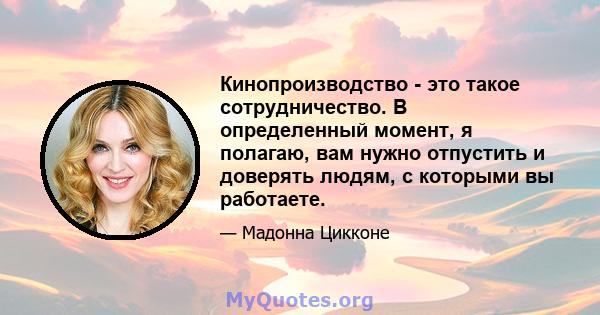 Кинопроизводство - это такое сотрудничество. В определенный момент, я полагаю, вам нужно отпустить и доверять людям, с которыми вы работаете.