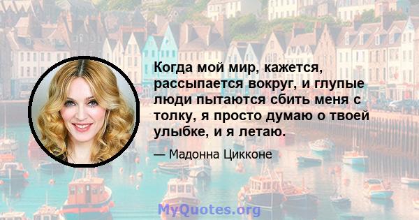 Когда мой мир, кажется, рассыпается вокруг, и глупые люди пытаются сбить меня с толку, я просто думаю о твоей улыбке, и я летаю.