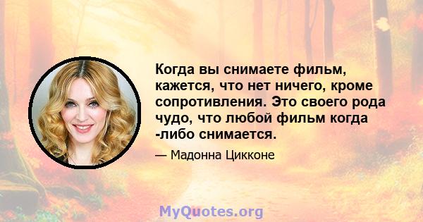 Когда вы снимаете фильм, кажется, что нет ничего, кроме сопротивления. Это своего рода чудо, что любой фильм когда -либо снимается.