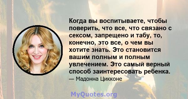 Когда вы воспитываете, чтобы поверить, что все, что связано с сексом, запрещено и табу, то, конечно, это все, о чем вы хотите знать. Это становится вашим полным и полным увлечением. Это самый верный способ