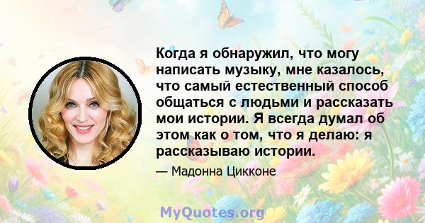 Когда я обнаружил, что могу написать музыку, мне казалось, что самый естественный способ общаться с людьми и рассказать мои истории. Я всегда думал об этом как о том, что я делаю: я рассказываю истории.