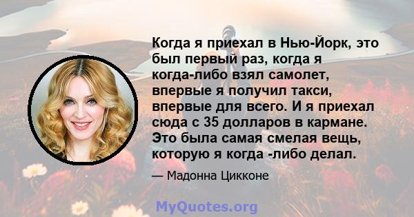 Когда я приехал в Нью-Йорк, это был первый раз, когда я когда-либо взял самолет, впервые я получил такси, впервые для всего. И я приехал сюда с 35 долларов в кармане. Это была самая смелая вещь, которую я когда -либо