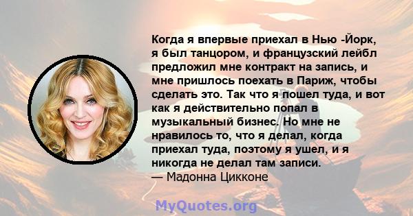 Когда я впервые приехал в Нью -Йорк, я был танцором, и французский лейбл предложил мне контракт на запись, и мне пришлось поехать в Париж, чтобы сделать это. Так что я пошел туда, и вот как я действительно попал в