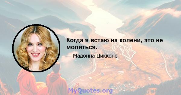 Когда я встаю на колени, это не молиться.