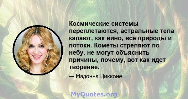 Космические системы переплетаются, астральные тела капают, как вино, все природы и потоки. Кометы стреляют по небу, не могут объяснить причины, почему, вот как идет творение.