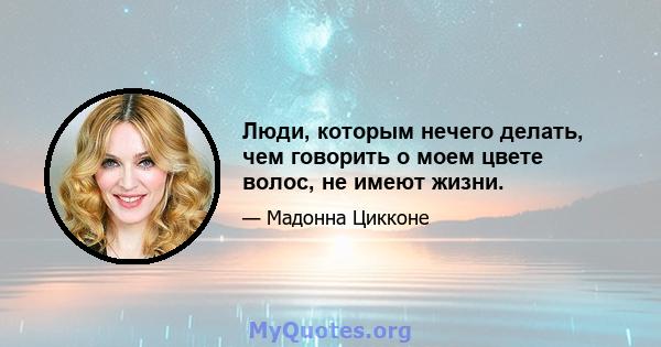 Люди, которым нечего делать, чем говорить о моем цвете волос, не имеют жизни.