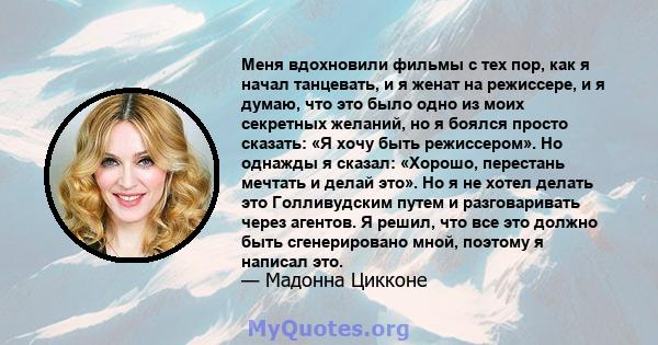 Меня вдохновили фильмы с тех пор, как я начал танцевать, и я женат на режиссере, и я думаю, что это было одно из моих секретных желаний, но я боялся просто сказать: «Я хочу быть режиссером». Но однажды я сказал: