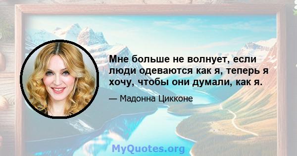 Мне больше не волнует, если люди одеваются как я, теперь я хочу, чтобы они думали, как я.