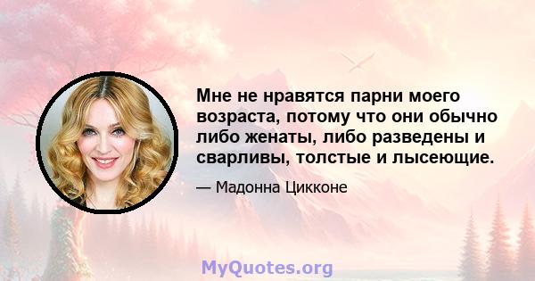 Мне не нравятся парни моего возраста, потому что они обычно либо женаты, либо разведены и сварливы, толстые и лысеющие.