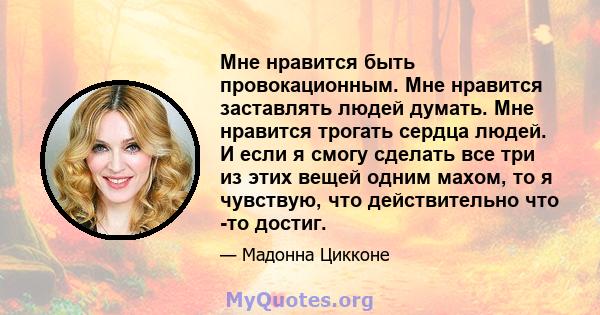 Мне нравится быть провокационным. Мне нравится заставлять людей думать. Мне нравится трогать сердца людей. И если я смогу сделать все три из этих вещей одним махом, то я чувствую, что действительно что -то достиг.