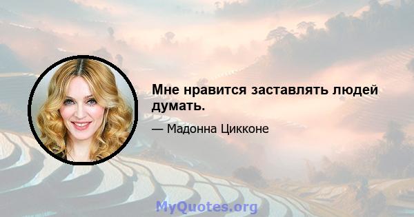 Мне нравится заставлять людей думать.