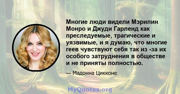 Многие люди видели Мэрилин Монро и Джуди Гарленд как преследуемые, трагические и уязвимые, и я думаю, что многие геев чувствуют себя так из -за их особого затруднения в обществе и не приняты полностью.