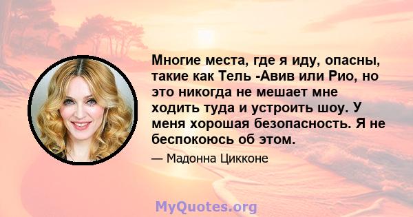 Многие места, где я иду, опасны, такие как Тель -Авив или Рио, но это никогда не мешает мне ходить туда и устроить шоу. У меня хорошая безопасность. Я не беспокоюсь об этом.