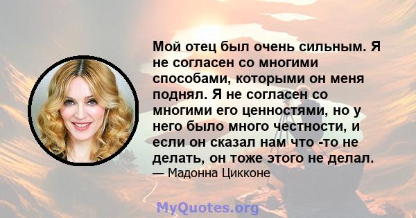 Мой отец был очень сильным. Я не согласен со многими способами, которыми он меня поднял. Я не согласен со многими его ценностями, но у него было много честности, и если он сказал нам что -то не делать, он тоже этого не