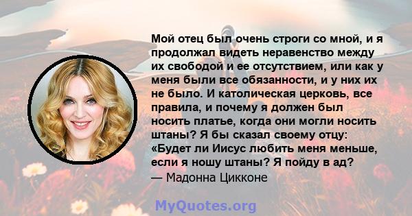 Мой отец был очень строги со мной, и я продолжал видеть неравенство между их свободой и ее отсутствием, или как у меня были все обязанности, и у них их не было. И католическая церковь, все правила, и почему я должен был 