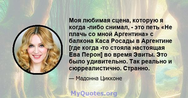 Моя любимая сцена, которую я когда -либо снимал, - это петь «Не плачь со мной Аргентина» с балкона Каса Росады в Аргентине [где когда -то стояла настоящая Ева Перон] во время Эвиты. Это было удивительно. Так реально и