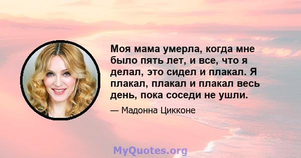 Моя мама умерла, когда мне было пять лет, и все, что я делал, это сидел и плакал. Я плакал, плакал и плакал весь день, пока соседи не ушли.