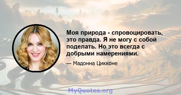 Моя природа - спровоцировать, это правда. Я не могу с собой поделать. Но это всегда с добрыми намерениями.