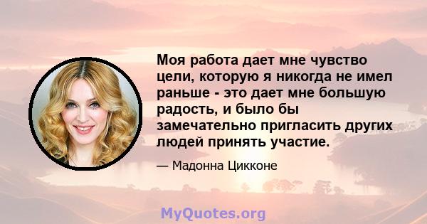 Моя работа дает мне чувство цели, которую я никогда не имел раньше - это дает мне большую радость, и было бы замечательно пригласить других людей принять участие.