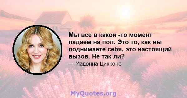 Мы все в какой -то момент падаем на пол. Это то, как вы поднимаете себя, это настоящий вызов. Не так ли?