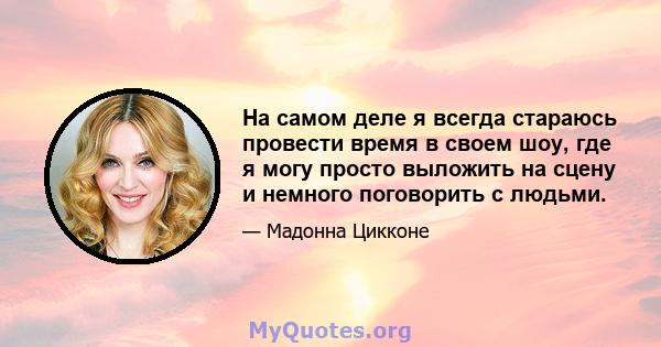 На самом деле я всегда стараюсь провести время в своем шоу, где я могу просто выложить на сцену и немного поговорить с людьми.