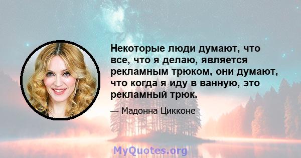 Некоторые люди думают, что все, что я делаю, является рекламным трюком, они думают, что когда я иду в ванную, это рекламный трюк.