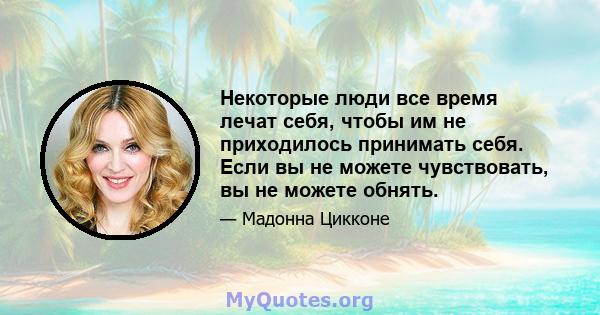 Некоторые люди все время лечат себя, чтобы им не приходилось принимать себя. Если вы не можете чувствовать, вы не можете обнять.