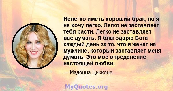 Нелегко иметь хороший брак, но я не хочу легко. Легко не заставляет тебя расти. Легко не заставляет вас думать. Я благодарю Бога каждый день за то, что я женат на мужчине, который заставляет меня думать. Это мое