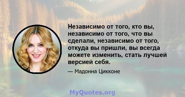 Независимо от того, кто вы, независимо от того, что вы сделали, независимо от того, откуда вы пришли, вы всегда можете изменить, стать лучшей версией себя.