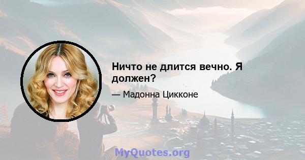 Ничто не длится вечно. Я должен?