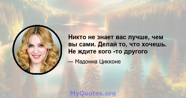 Никто не знает вас лучше, чем вы сами. Делай то, что хочешь. Не ждите кого -то другого